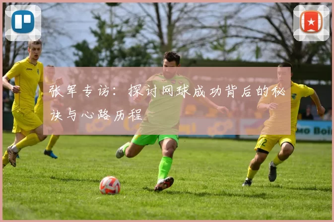 张军专访：探讨网球成功背后的秘诀与心路历程