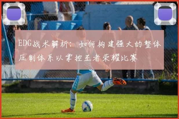 EDG战术解析：如何构建强大的整体压制体系以掌控王者荣耀比赛