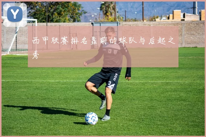 西甲联赛排名靠前的球队与后起之秀