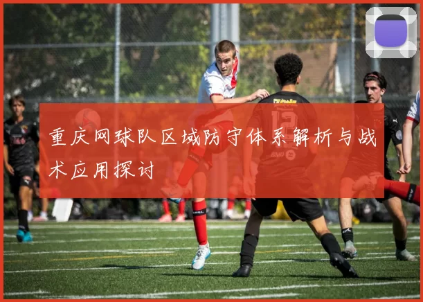重庆网球队区域防守体系解析与战术应用探讨