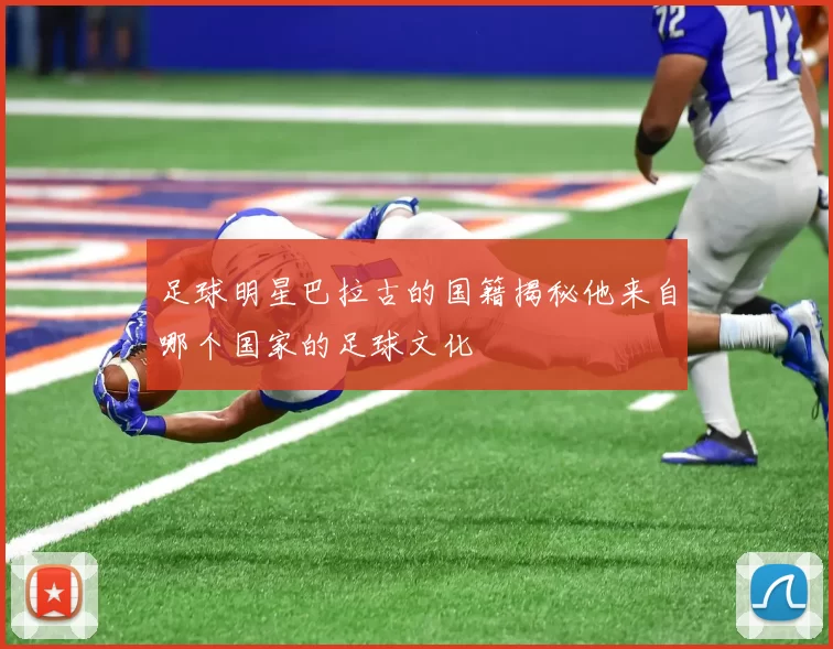 足球明星巴拉古的国籍揭秘他来自哪个国家的足球文化