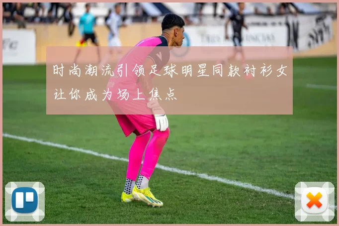 时尚潮流引领足球明星同款衬衫女让你成为场上焦点