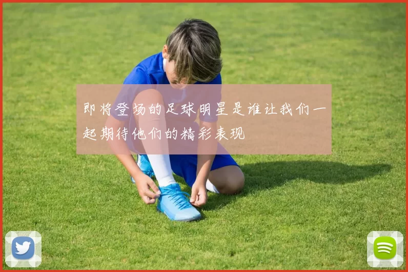 即将登场的足球明星是谁让我们一起期待他们的精彩表现