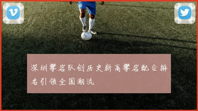 深圳攀岩队创历史新高攀岩配合排名引领全国潮流
