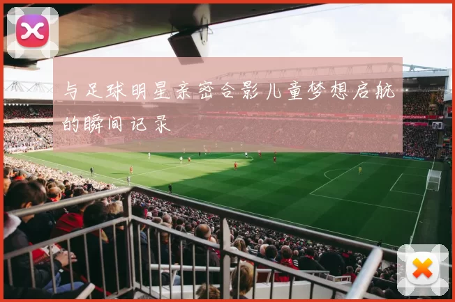 与足球明星亲密合影儿童梦想启航的瞬间记录