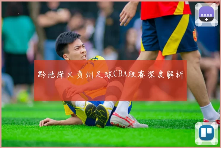 黔地烽火贵州足球CBA联赛深度解析