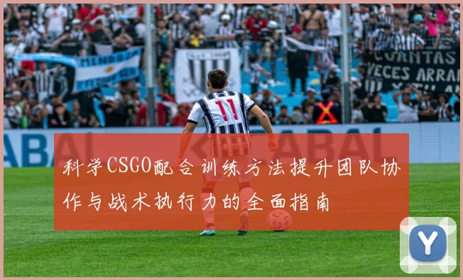 科学CSGO配合训练方法提升团队协作与战术执行力的全面指南