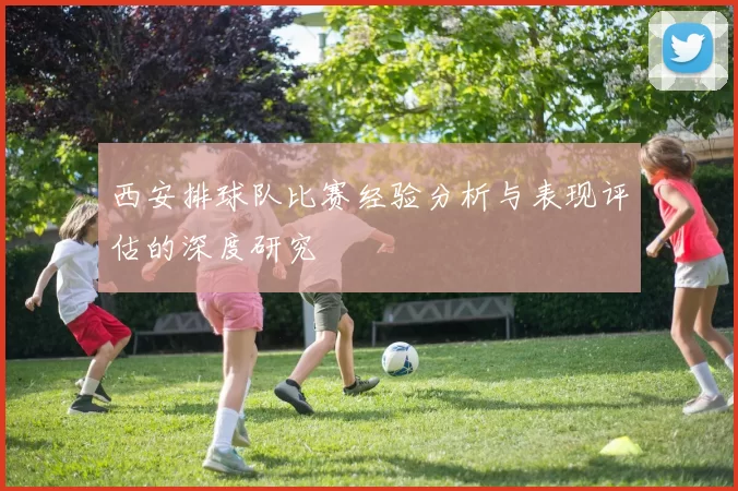 西安排球队比赛经验分析与表现评估的深度研究