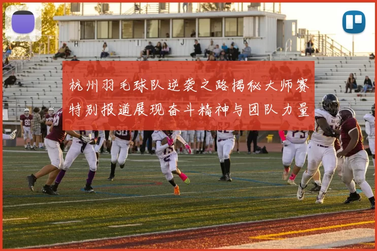 杭州羽毛球队逆袭之路揭秘大师赛特别报道展现奋斗精神与团队力量
