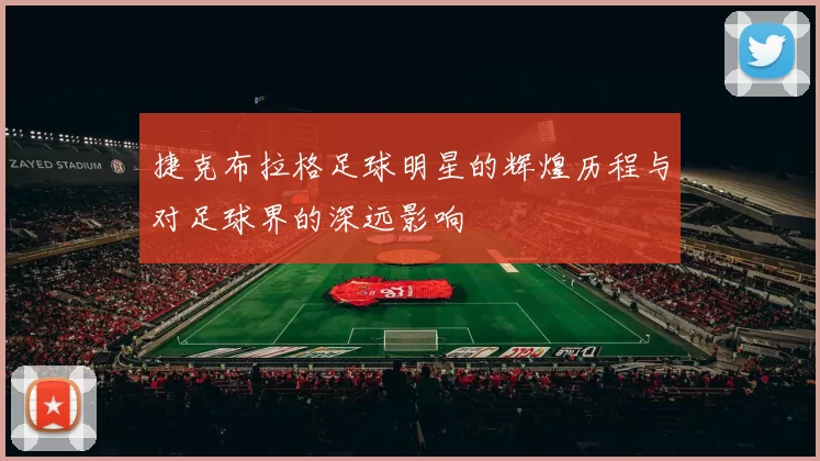捷克布拉格足球明星的辉煌历程与对足球界的深远影响