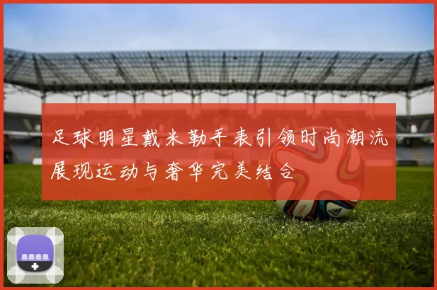 足球明星戴米勒手表引领时尚潮流展现运动与奢华完美结合