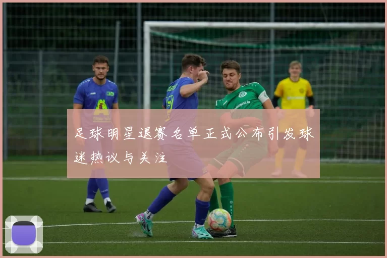 足球明星退赛名单正式公布引发球迷热议与关注