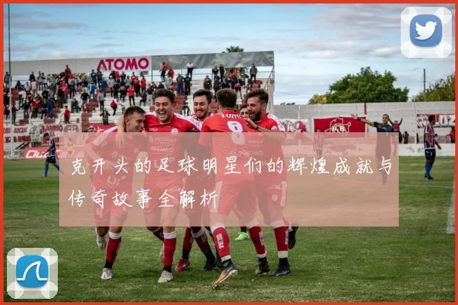 克开头的足球明星们的辉煌成就与传奇故事全解析