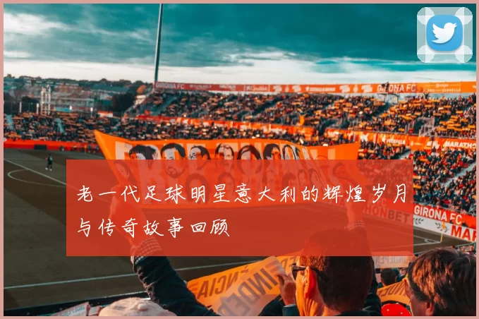 老一代足球明星意大利的辉煌岁月与传奇故事回顾