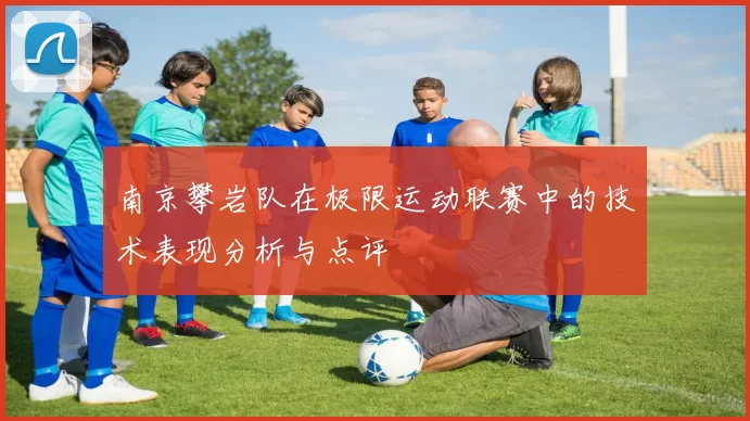 南京攀岩队在极限运动联赛中的技术表现分析与点评