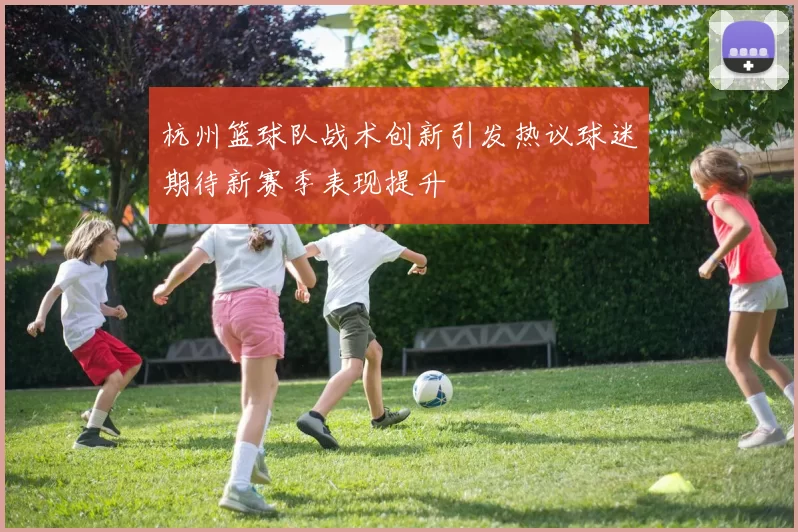 杭州篮球队战术创新引发热议球迷期待新赛季表现提升