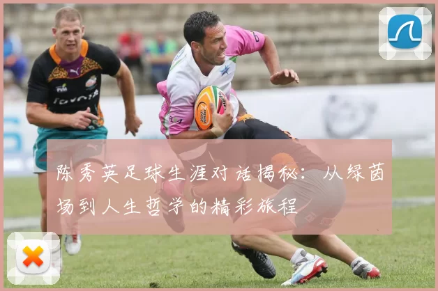 陈秀英足球生涯对话揭秘：从绿茵场到人生哲学的精彩旅程