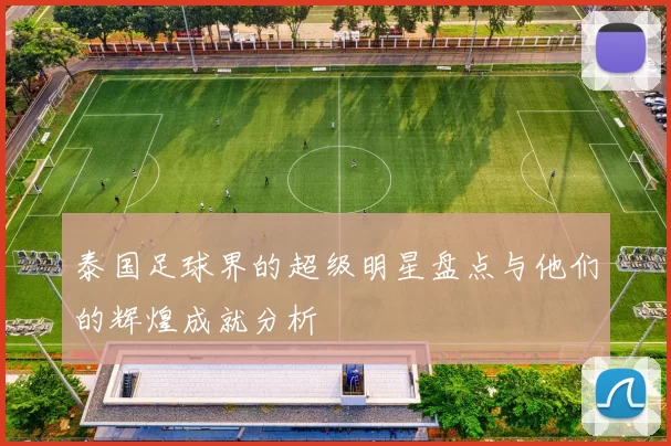 泰国足球界的超级明星盘点与他们的辉煌成就分析