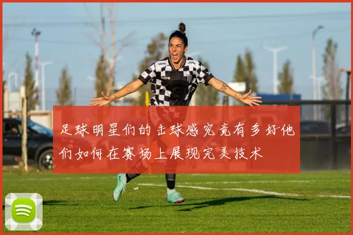 足球明星们的击球感究竟有多好他们如何在赛场上展现完美技术