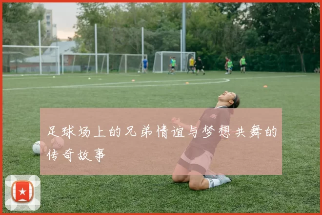 足球场上的兄弟情谊与梦想共舞的传奇故事