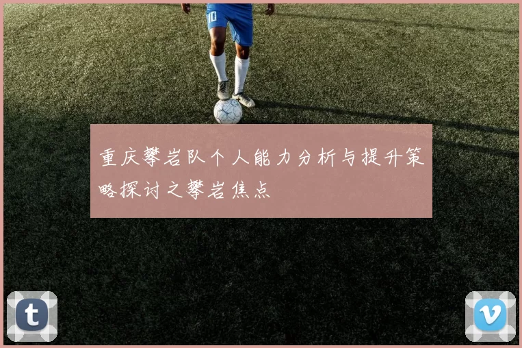 重庆攀岩队个人能力分析与提升策略探讨之攀岩焦点