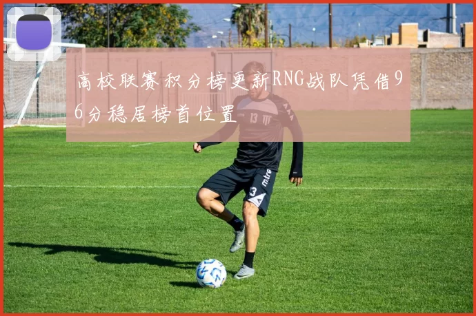 高校联赛积分榜更新RNG战队凭借96分稳居榜首位置