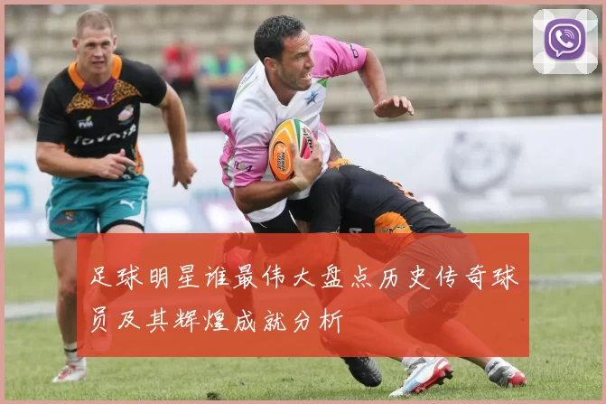足球明星谁最伟大盘点历史传奇球员及其辉煌成就分析