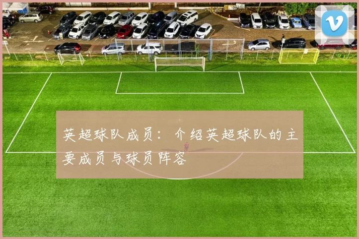 英超球队成员：介绍英超球队的主要成员与球员阵容