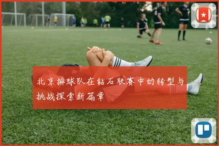 北京排球队在钻石联赛中的转型与挑战探索新篇章