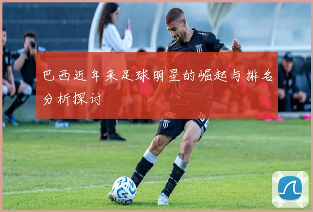 巴西近年来足球明星的崛起与排名分析探讨