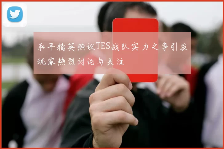 和平精英热议TES战队实力之争引发玩家热烈讨论与关注