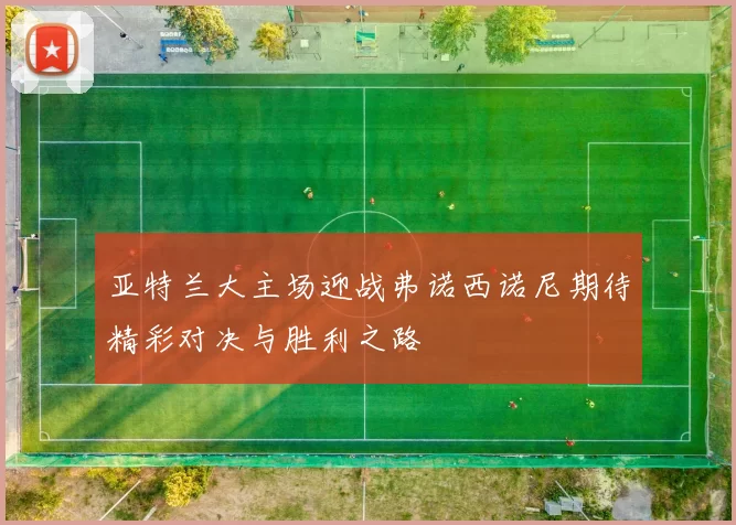 亚特兰大主场迎战弗诺西诺尼期待精彩对决与胜利之路