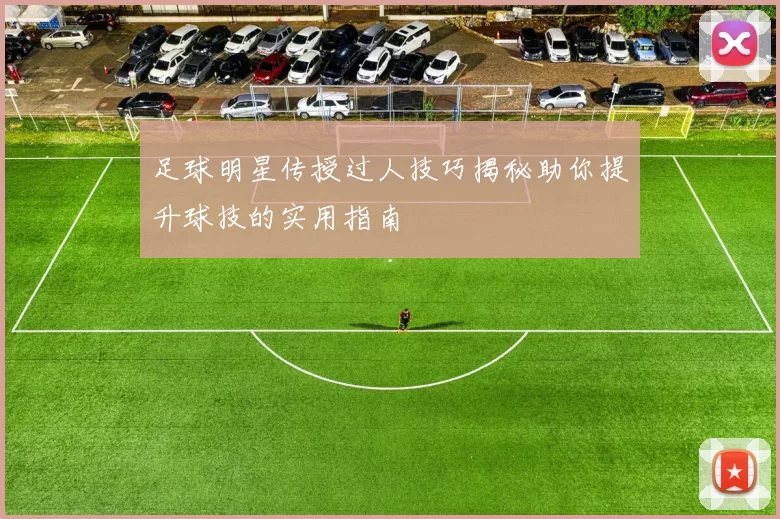 足球明星传授过人技巧揭秘助你提升球技的实用指南