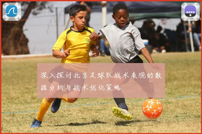 深入探讨北京足球队战术表现的数据分析与战术优化策略