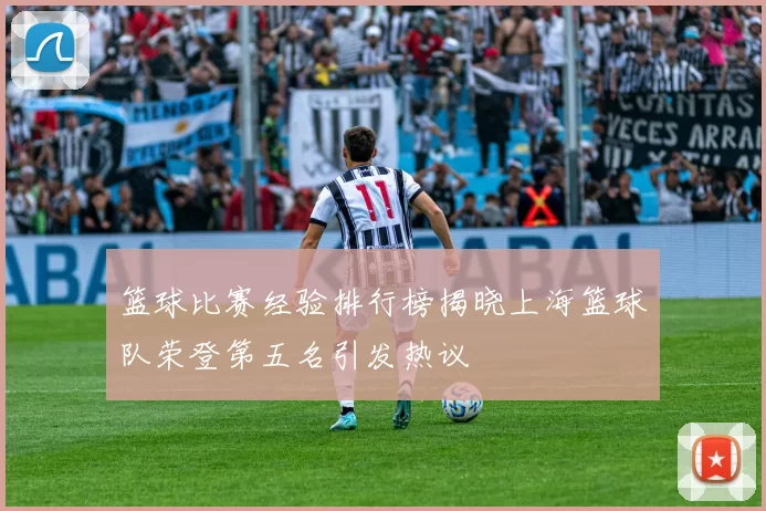 篮球比赛经验排行榜揭晓上海篮球队荣登第五名引发热议