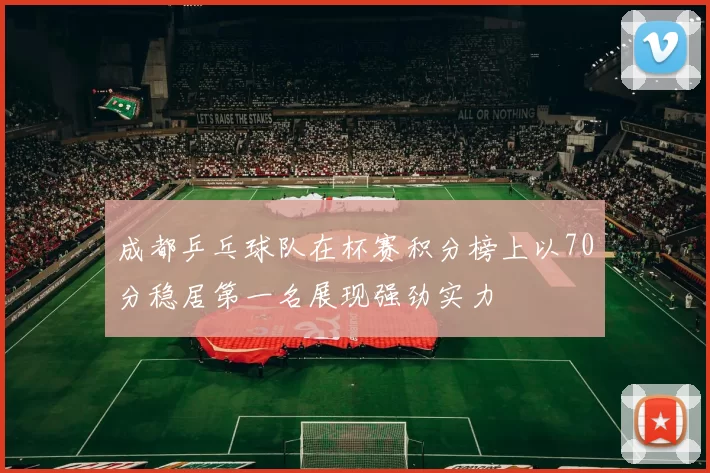 成都乒乓球队在杯赛积分榜上以70分稳居第一名展现强劲实力