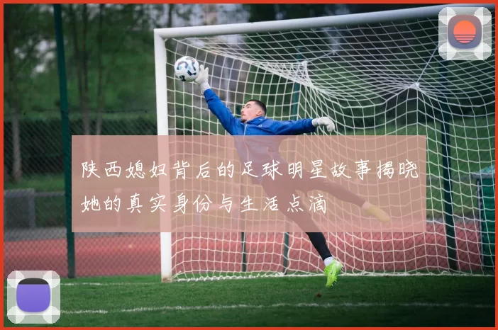 陕西媳妇背后的足球明星故事揭晓她的真实身份与生活点滴