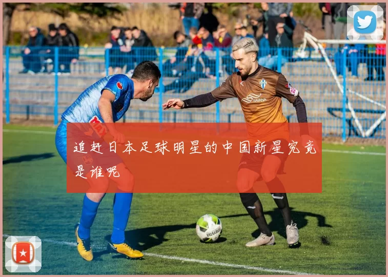 追赶日本足球明星的中国新星究竟是谁呢