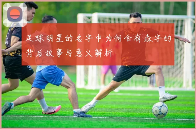 足球明星的名字中为何会有森字的背后故事与意义解析