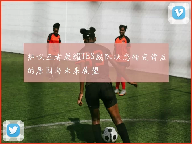 热议王者荣耀TES战队状态转变背后的原因与未来展望