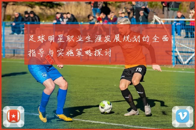 足球明星职业生涯发展规划的全面指导与实施策略探讨