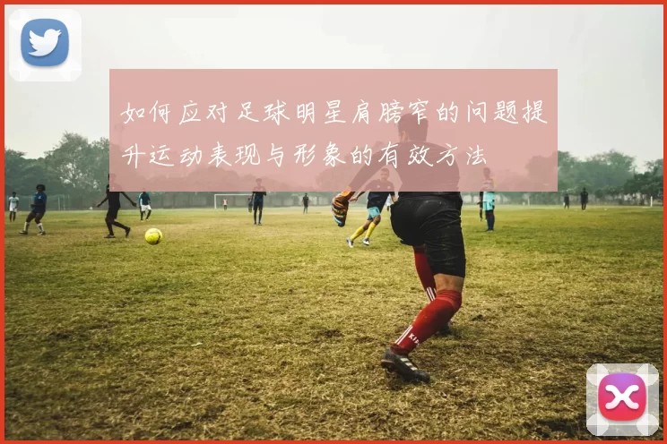 如何应对足球明星肩膀窄的问题提升运动表现与形象的有效方法