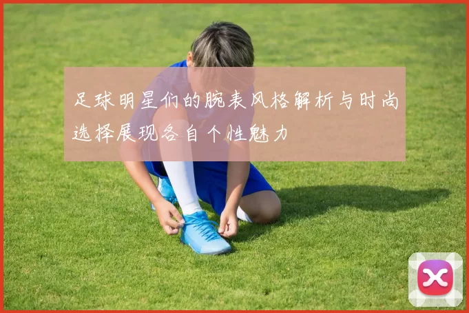 足球明星们的腕表风格解析与时尚选择展现各自个性魅力
