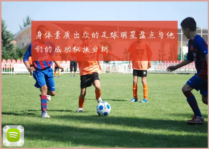 身体素质出众的足球明星盘点与他们的成功秘诀分析