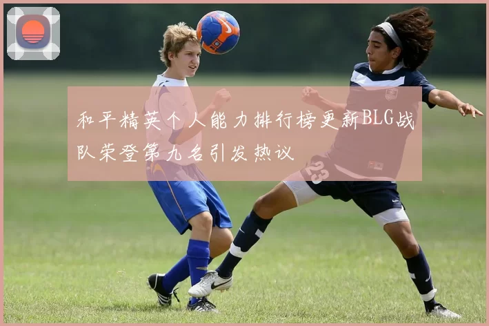 和平精英个人能力排行榜更新BLG战队荣登第九名引发热议