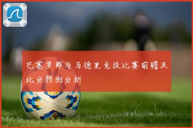 巴塞罗那与马德里竞技比赛前瞻及比分预测分析