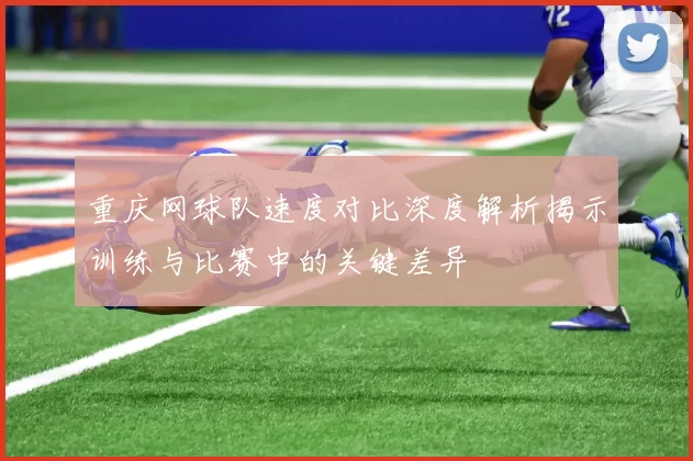 重庆网球队速度对比深度解析揭示训练与比赛中的关键差异