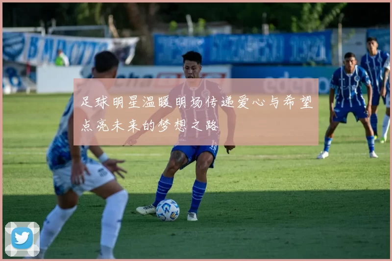 足球明星温暖明场传递爱心与希望点亮未来的梦想之路
