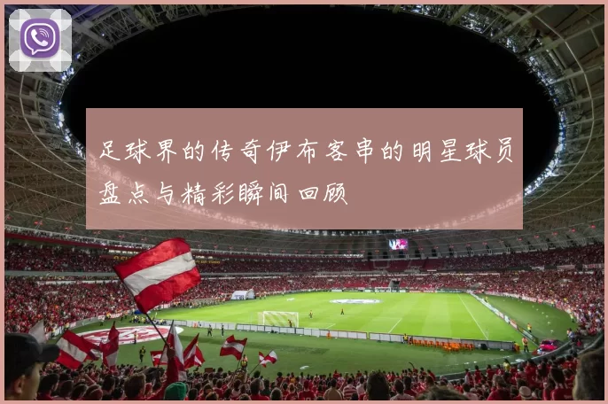 足球界的传奇伊布客串的明星球员盘点与精彩瞬间回顾