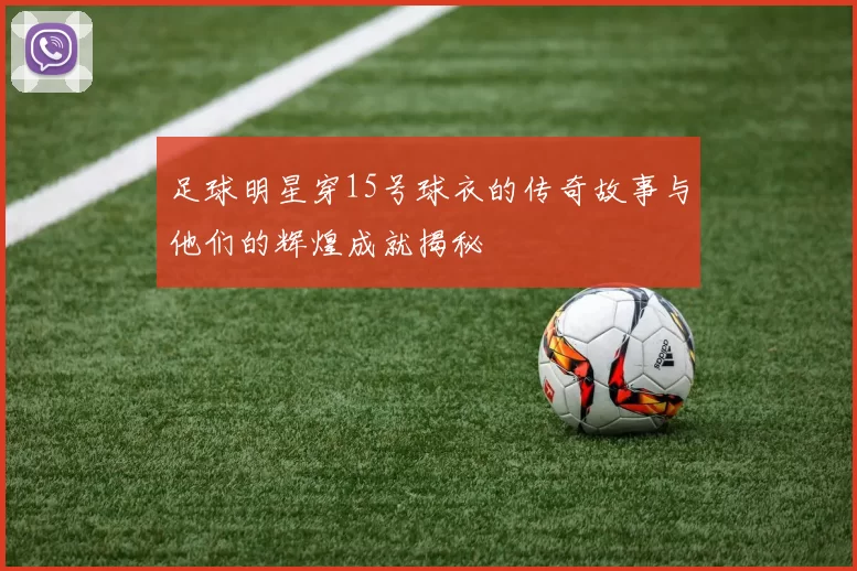 足球明星穿15号球衣的传奇故事与他们的辉煌成就揭秘